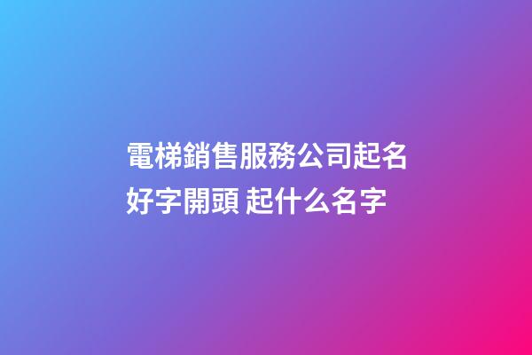 電梯銷售服務公司起名好字開頭 起什么名字-第1張-公司起名-玄機派